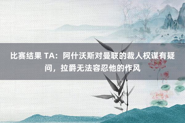 比赛结果 TA：阿什沃斯对曼联的裁人权谋有疑问，拉爵无法容忍他的作风