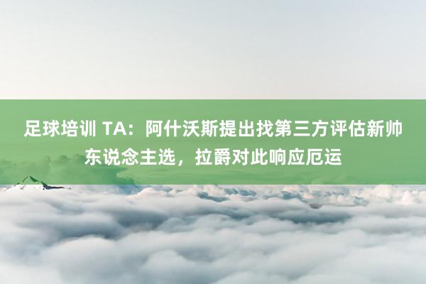 足球培训 TA：阿什沃斯提出找第三方评估新帅东说念主选，拉爵对此响应厄运