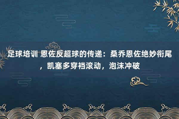 足球培训 恩佐反超球的传递：桑乔恩佐绝妙衔尾，凯塞多穿裆滚动，泡沫冲破