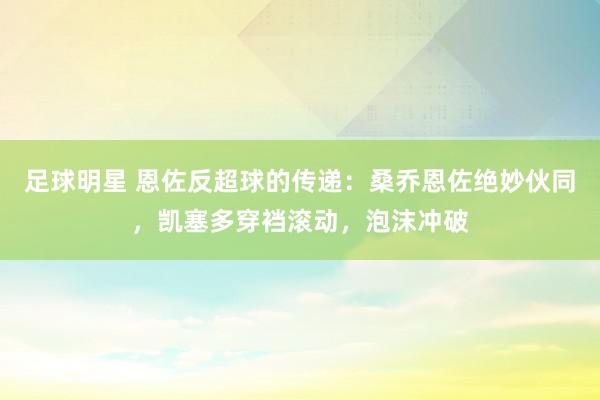 足球明星 恩佐反超球的传递：桑乔恩佐绝妙伙同，凯塞多穿裆滚动，泡沫冲破