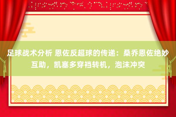 足球战术分析 恩佐反超球的传递：桑乔恩佐绝妙互助，凯塞多穿裆转机，泡沫冲突