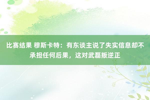 比赛结果 穆斯卡特：有东谈主说了失实信息却不承担任何后果，这对武磊叛逆正