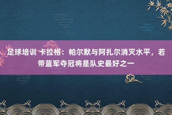 足球培训 卡拉格：帕尔默与阿扎尔消灭水平，若带蓝军夺冠将是队史最好之一