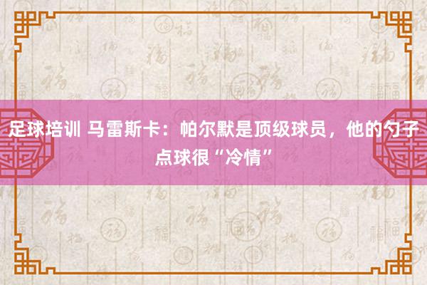 足球培训 马雷斯卡：帕尔默是顶级球员，他的勺子点球很“冷情”