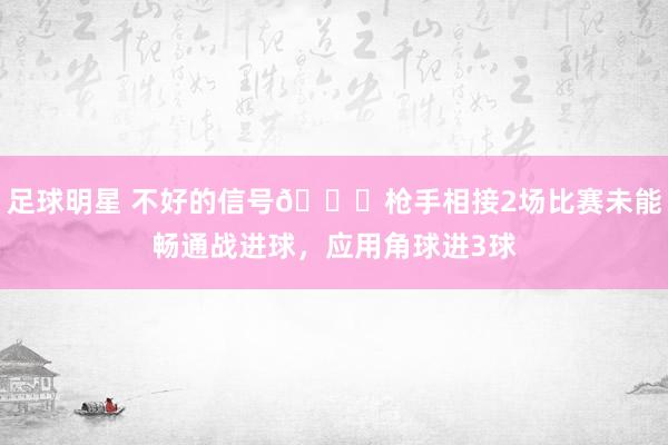 足球明星 不好的信号😕枪手相接2场比赛未能畅通战进球，应用角球进3球