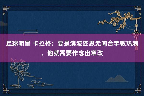 足球明星 卡拉格：要是澳波还思无间合手教热刺，他就需要作念出窜改