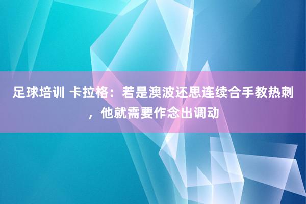 足球培训 卡拉格：若是澳波还思连续合手教热刺，他就需要作念出调动