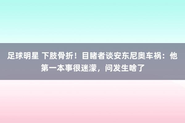 足球明星 下肢骨折！目睹者谈安东尼奥车祸：他第一本事很迷濛，问发生啥了