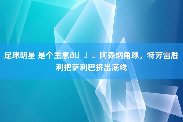 足球明星 是个主意😂阿森纳角球，特劳雷胜利把萨利巴挤出底线