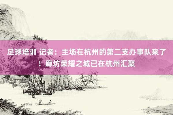 足球培训 记者：主场在杭州的第二支办事队来了！廊坊荣耀之城已在杭州汇聚