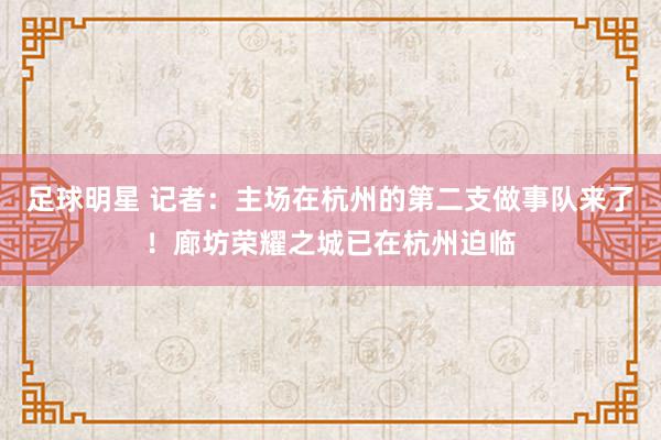 足球明星 记者：主场在杭州的第二支做事队来了！廊坊荣耀之城已在杭州迫临