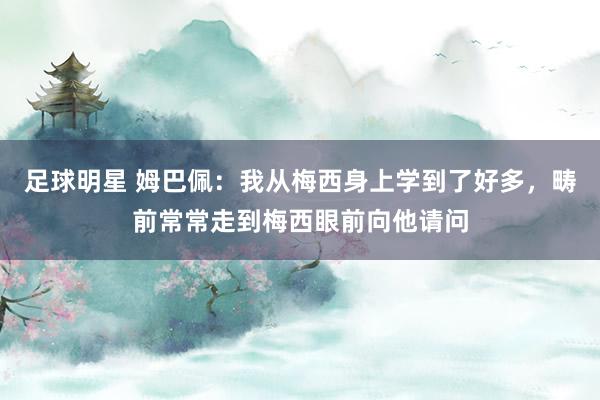 足球明星 姆巴佩：我从梅西身上学到了好多，畴前常常走到梅西眼前向他请问