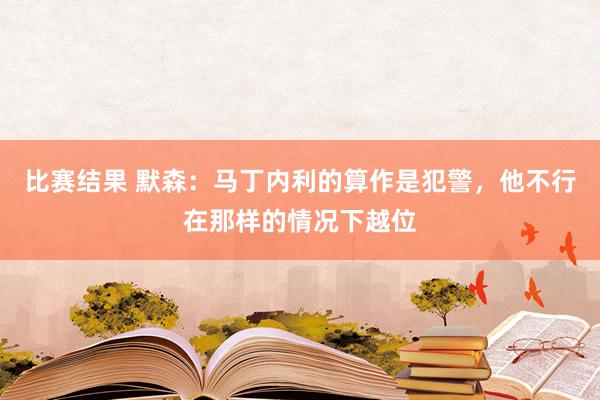 比赛结果 默森：马丁内利的算作是犯警，他不行在那样的情况下越位