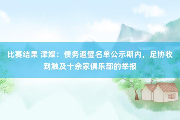 比赛结果 津媒：债务返璧名单公示期内，足协收到触及十余家俱乐部的举报