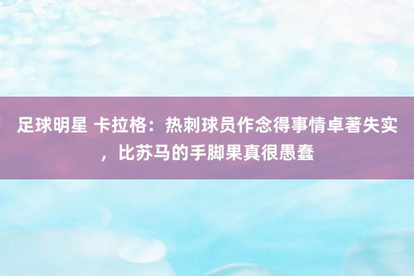 足球明星 卡拉格：热刺球员作念得事情卓著失实，比苏马的手脚果真很愚蠢