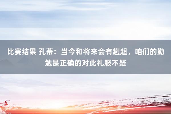 比赛结果 孔蒂：当今和将来会有趔趄，咱们的勤勉是正确的对此礼服不疑