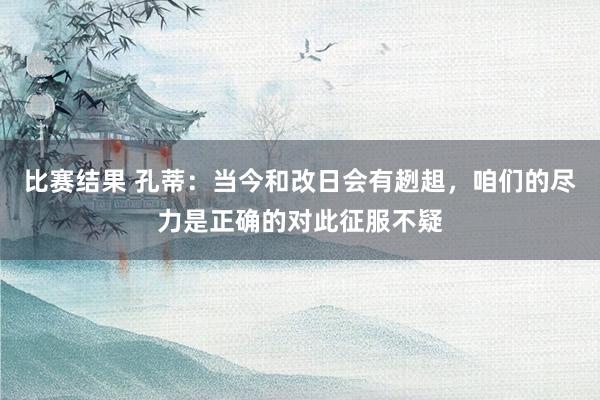 比赛结果 孔蒂：当今和改日会有趔趄，咱们的尽力是正确的对此征服不疑