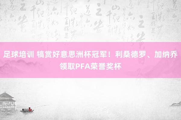 足球培训 犒赏好意思洲杯冠军！利桑德罗、加纳乔领取PFA荣誉奖杯