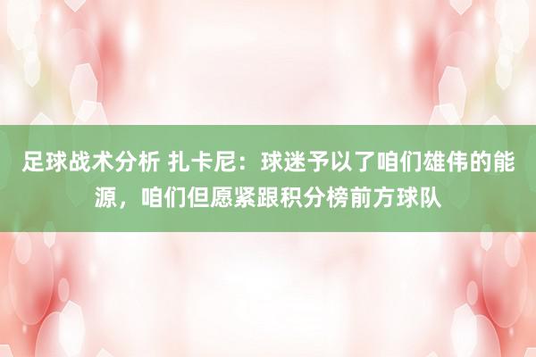 足球战术分析 扎卡尼：球迷予以了咱们雄伟的能源，咱们但愿紧跟积分榜前方球队