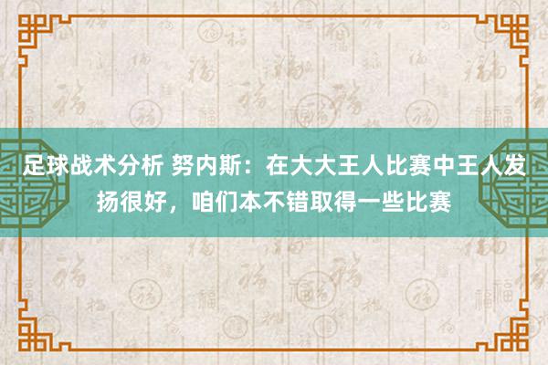 足球战术分析 努内斯：在大大王人比赛中王人发扬很好，咱们本不错取得一些比赛