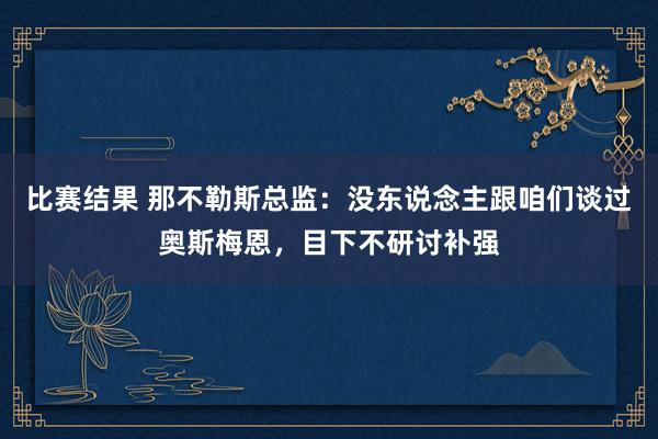 比赛结果 那不勒斯总监：没东说念主跟咱们谈过奥斯梅恩，目下不研讨补强