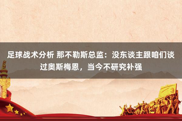 足球战术分析 那不勒斯总监：没东谈主跟咱们谈过奥斯梅恩，当今不研究补强