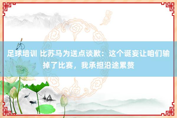 足球培训 比苏马为送点谈歉：这个诞妄让咱们输掉了比赛，我承担沿途累赘