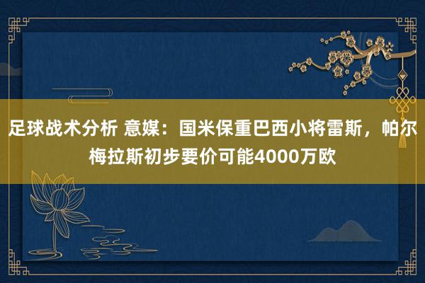 足球战术分析 意媒：国米保重巴西小将雷斯，帕尔梅拉斯初步要价可能4000万欧