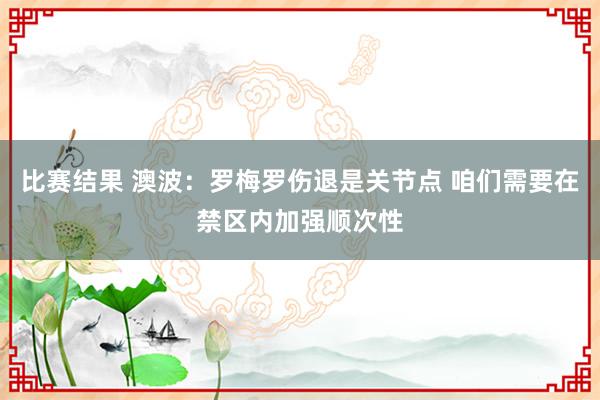 比赛结果 澳波：罗梅罗伤退是关节点 咱们需要在禁区内加强顺次性