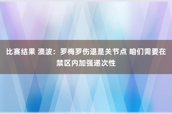 比赛结果 澳波：罗梅罗伤退是关节点 咱们需要在禁区内加强递次性