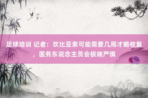 足球培训 记者：坎比亚索可能需要几周才略收复，医务东说念主员会极端严慎