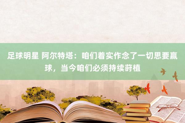 足球明星 阿尔特塔：咱们着实作念了一切思要赢球，当今咱们必须持续莳植