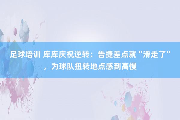 足球培训 库库庆祝逆转：告捷差点就“滑走了”，为球队扭转地点感到高慢