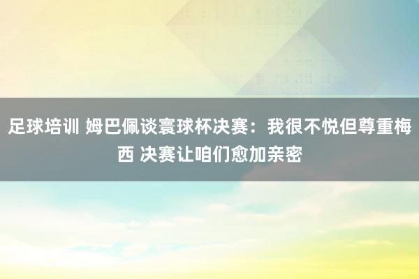 足球培训 姆巴佩谈寰球杯决赛：我很不悦但尊重梅西 决赛让咱们愈加亲密