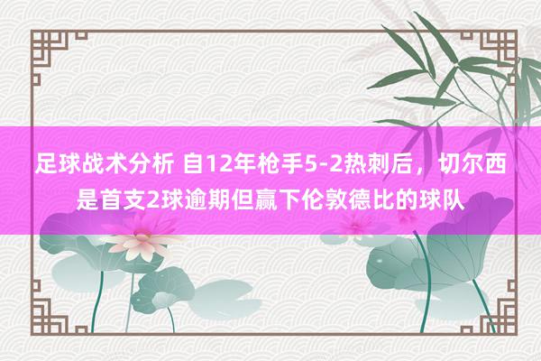 足球战术分析 自12年枪手5-2热刺后，切尔西是首支2球逾期但赢下伦敦德比的球队