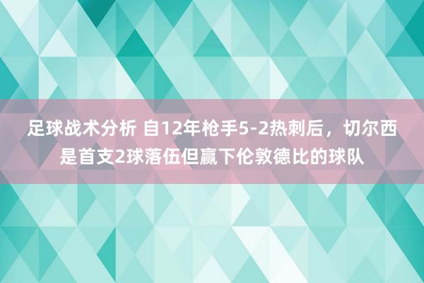 足球战术分析 自12年枪手5-2热刺后，切尔西是首支2球落伍但赢下伦敦德比的球队