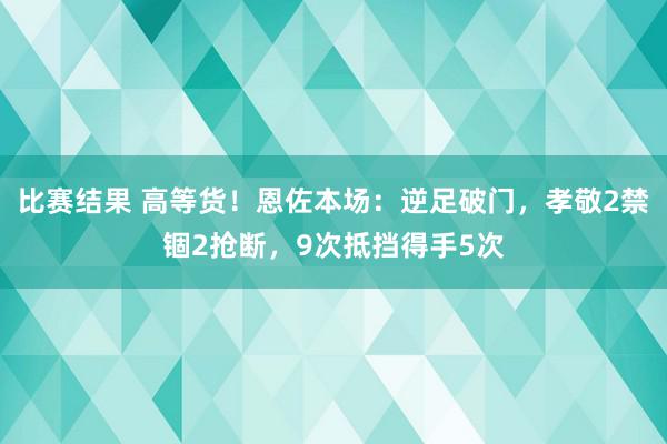 比赛结果 高等货！恩佐本场：逆足破门，孝敬2禁锢2抢断，9次抵挡得手5次