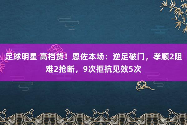 足球明星 高档货！恩佐本场：逆足破门，孝顺2阻难2抢断，9次拒抗见效5次