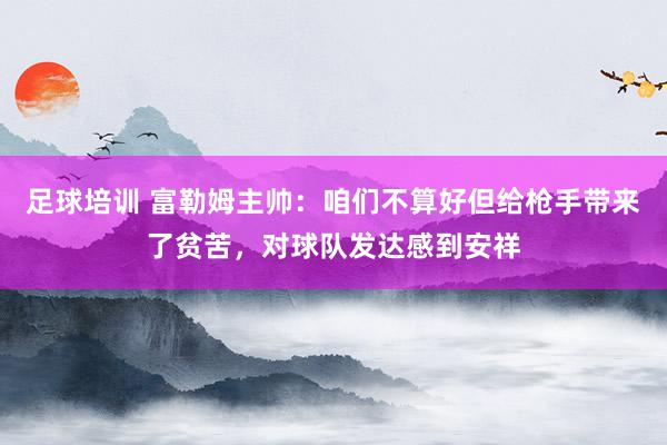 足球培训 富勒姆主帅：咱们不算好但给枪手带来了贫苦，对球队发达感到安祥