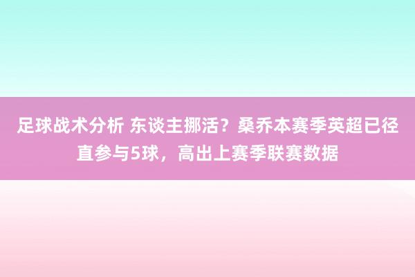 足球战术分析 东谈主挪活？桑乔本赛季英超已径直参与5球，高出上赛季联赛数据