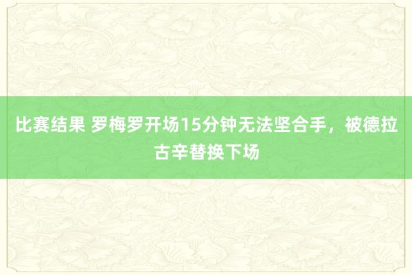 比赛结果 罗梅罗开场15分钟无法坚合手，被德拉古辛替换下场