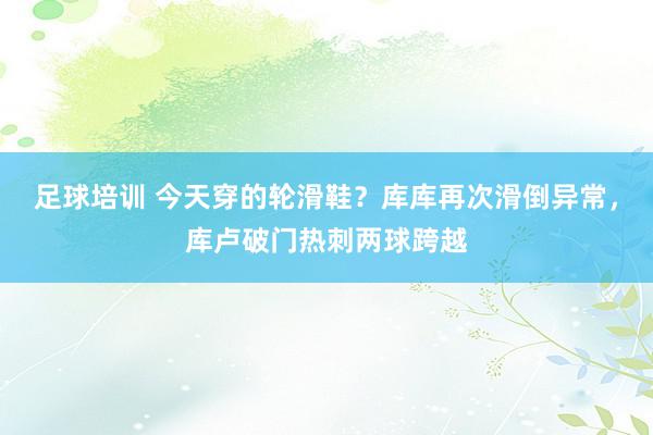 足球培训 今天穿的轮滑鞋？库库再次滑倒异常，库卢破门热刺两球跨越