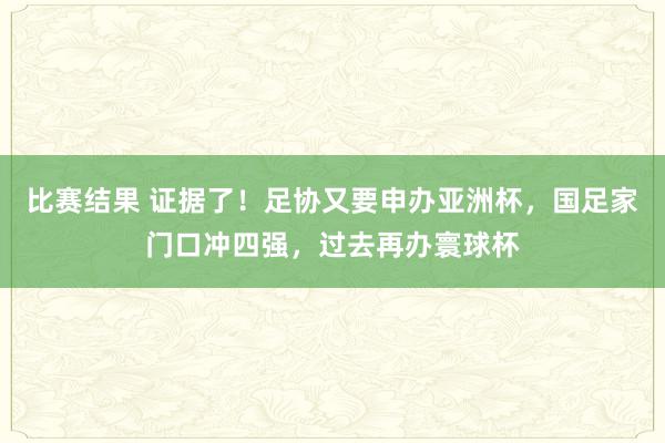 比赛结果 证据了！足协又要申办亚洲杯，国足家门口冲四强，过去再办寰球杯