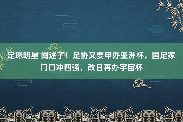 足球明星 阐述了！足协又要申办亚洲杯，国足家门口冲四强，改日再办宇宙杯