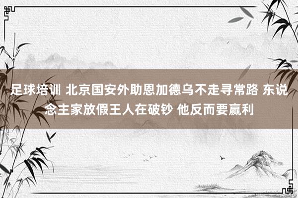 足球培训 北京国安外助恩加德乌不走寻常路 东说念主家放假王人在破钞 他反而要赢利