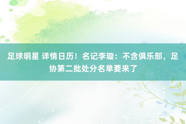 足球明星 详情日历！名记李璇：不含俱乐部，足协第二批处分名单要来了