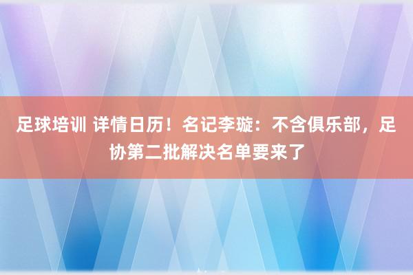 足球培训 详情日历！名记李璇：不含俱乐部，足协第二批解决名单要来了