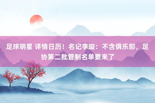 足球明星 详情日历！名记李璇：不含俱乐部，足协第二批管制名单要来了