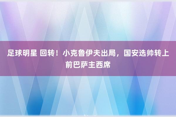 足球明星 回转！小克鲁伊夫出局，国安选帅转上前巴萨主西席