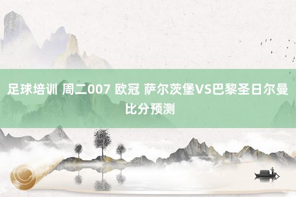 足球培训 周二007 欧冠 萨尔茨堡VS巴黎圣日尔曼 比分预测